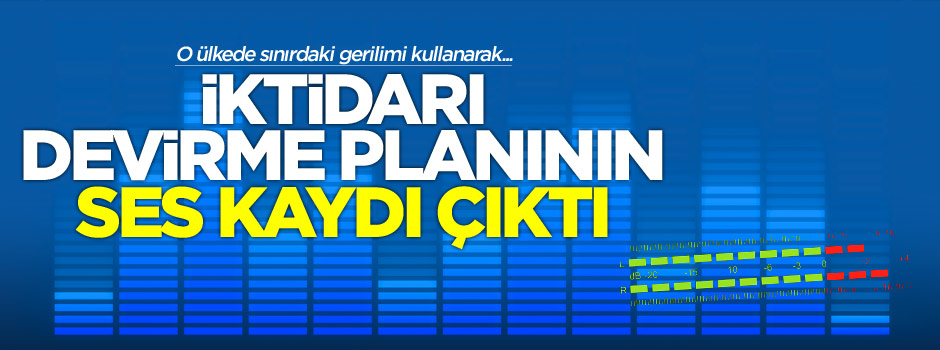 Sınır gerilimi ile iktidarı devirme planının ses kaydı çıktı