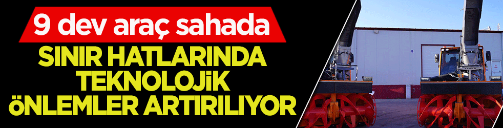 Sınır hatlarında teknolojik önlemler artırılıyor: 9 dev araç sahada