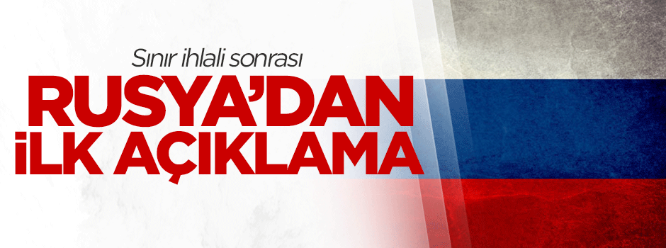 Sınır ihlali sonrası Rusya'dan ilk açıklama