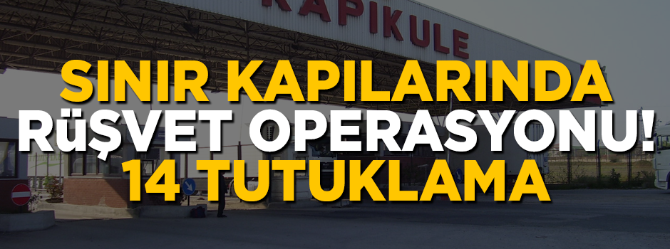 Sınır kapılarında 'rüşvet' operasyonu! 14 tutuklama