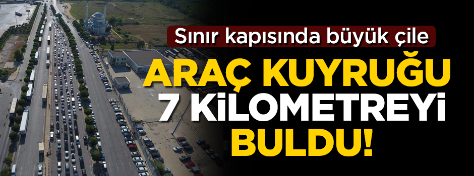 Sınır kapısında büyük çile! Araç kuyruğu 7 kilometreyi buldu