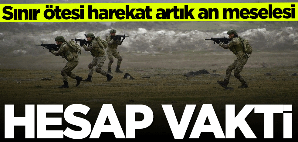 Sınır ötesi harekat artık an meselesi... Hesap vakti geldi