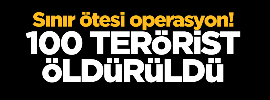 Sınır ötesi operasyon! 100 terörist öldürüldü