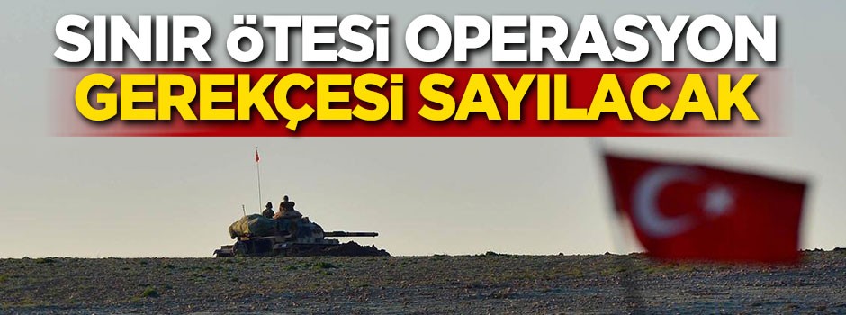 Sınır ötesi operasyon gerekçesi sayılacak