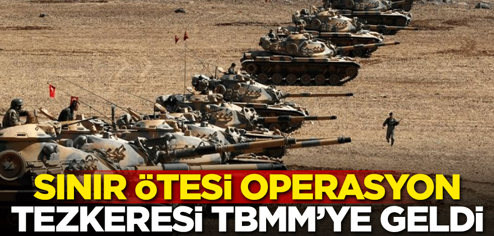 Sınır ötesi operasyon tezkeresi TBMM'ye geldi!