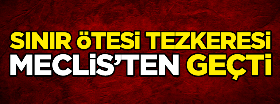 Sınır ötesi tezkeresi meclisten geçti!