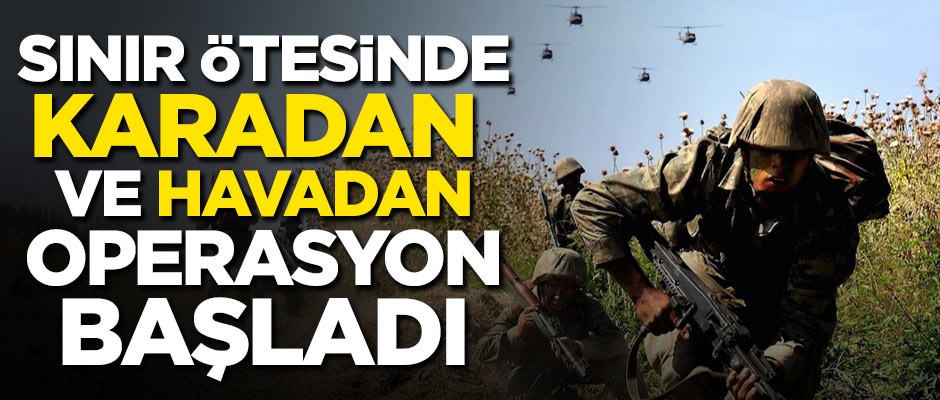 Sınır ötesinde karadan ve havadan operasyon başladı