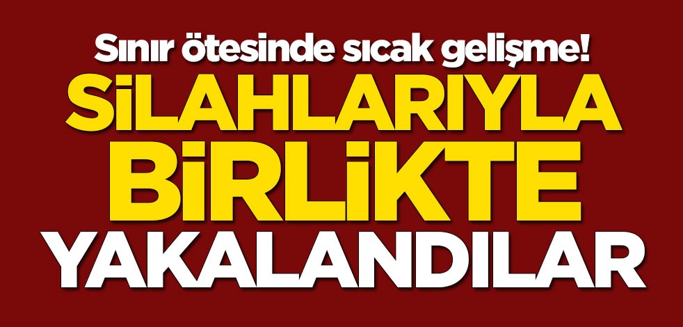 Sınır ötesinde sıcak gelişme! Silahlarıyla birlikte yakalandılar