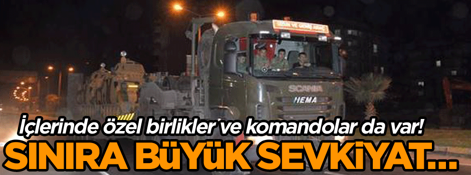 Sınıra büyük sevkiyat… İçlerinde özel birlikler ve komandolar da var!