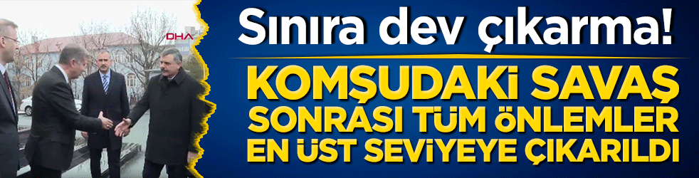 Sınıra dev çıkarma! Komşudaki savaş sonrası tüm önlemler en üst seviyeye çıkarıldı!