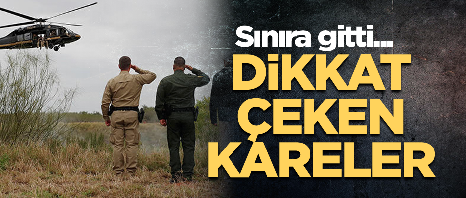 Sınıra gitti... Dikkat çeken kareler