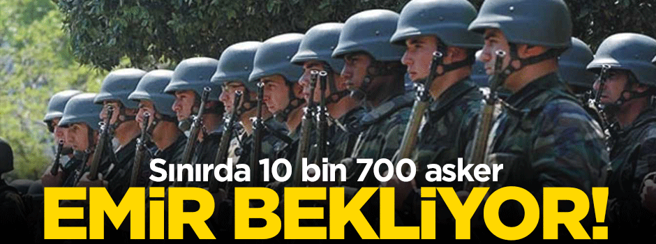 Sınırda 10 bin 700 asker emir bekliyor