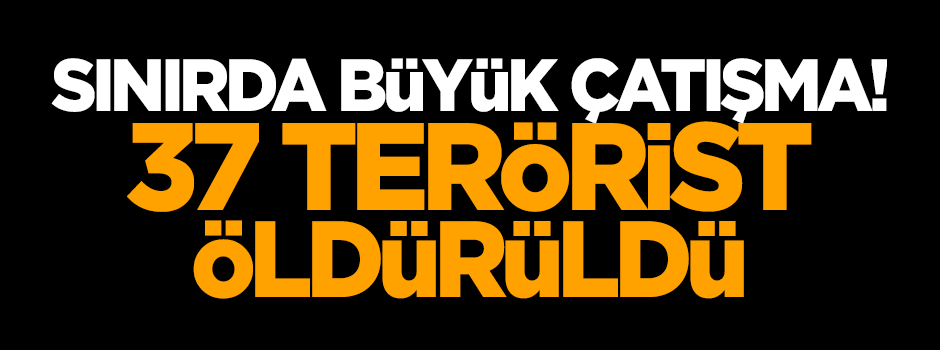 Sınırda büyük çatışma! 37 terörist öldürüldü