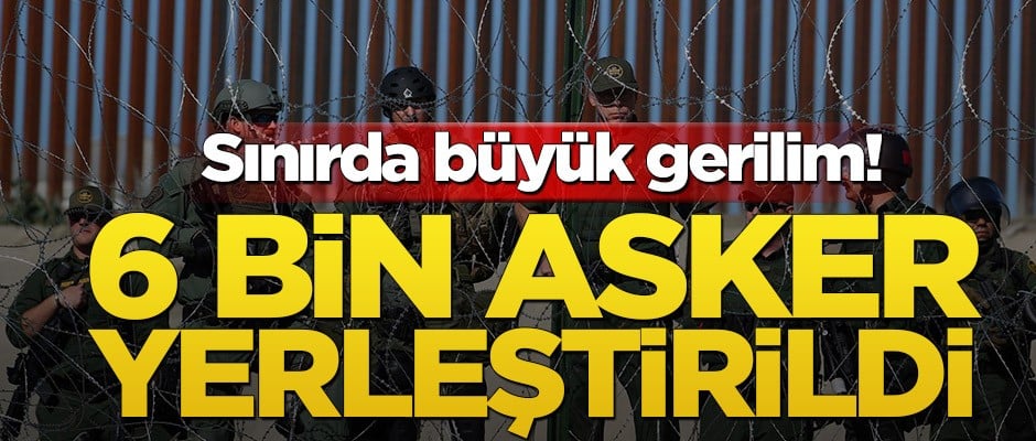 Sınırda büyük gerilim! 6 bin asker yerleştirildi