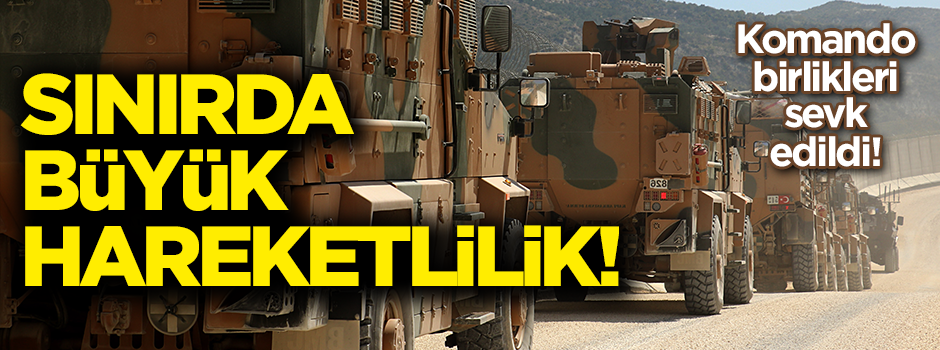 Sınırda büyük hareketlilik! Komando birlikleri sevk edildi!