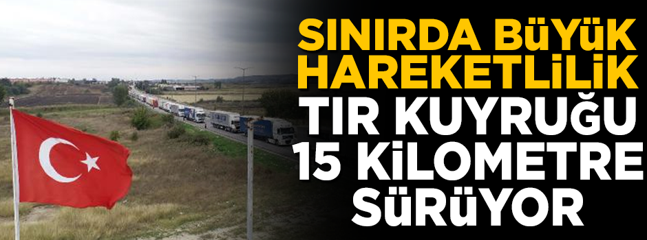 Sınırda büyük hareketlilik! Kuyruk 15 kilometreyi buldu