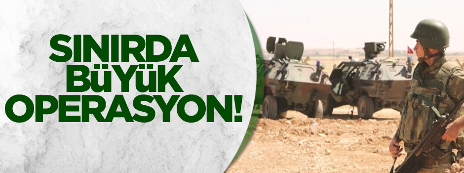 Sınırda büyük operasyon!