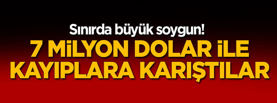 Sınırda büyük soygun! 7 milyon doları çaldılar