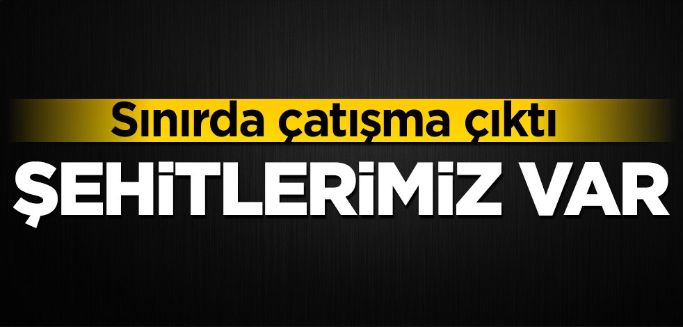 Sınırda çatışma çıktı! Şehitlerimiz var