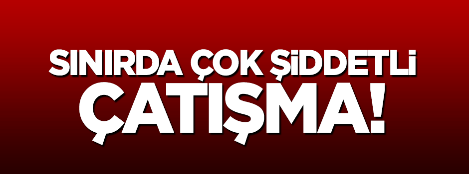 Sınırda çok şiddetli çatışma!