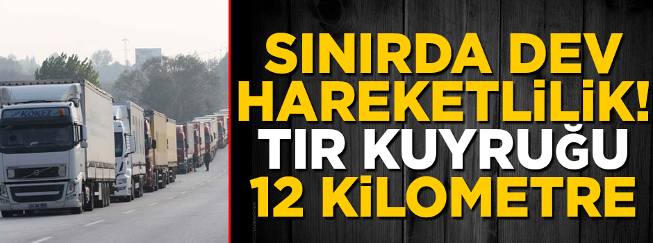 Sınırda dev hareketlilik! Kuyruk 12 kilometreyi aştı