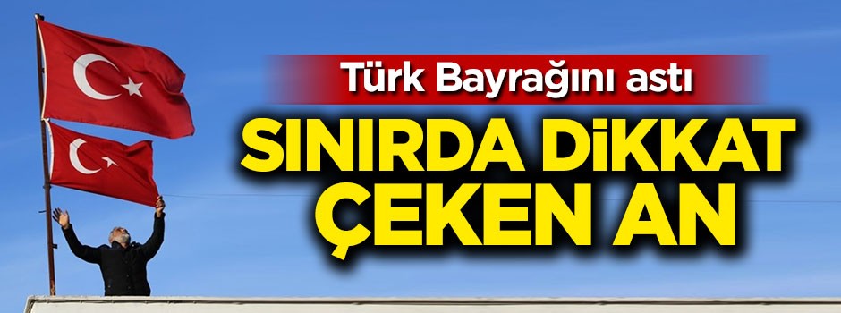 Sınırda dikkat çeken an! Türk Bayrağını astı