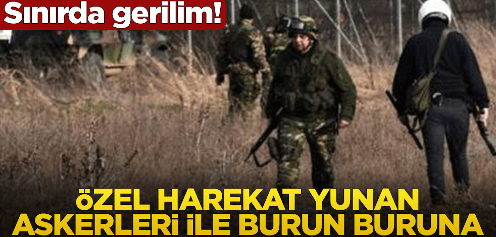 Sınırda gerilim! Özel Harekat Yunan askerleri ile burun buruna