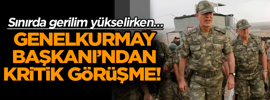 Sınırda gerilim yükselirken Genelkurmay Başkanı’ndan kritik adım!