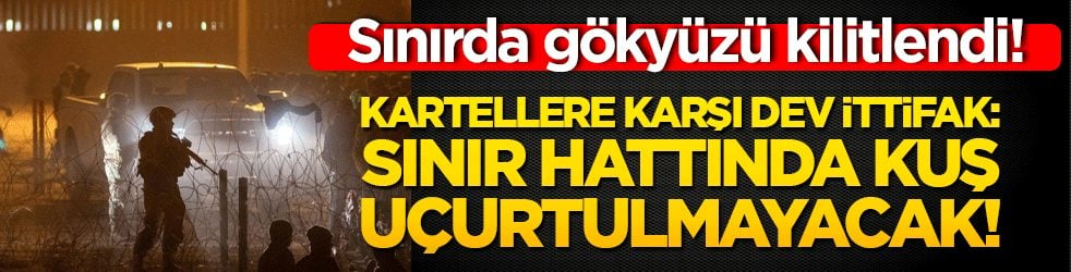 Sınırda gökyüzü kilitlendi! Kartellere karşı dev ittifak: Sınır hattında kuş uçurtulmayacak!