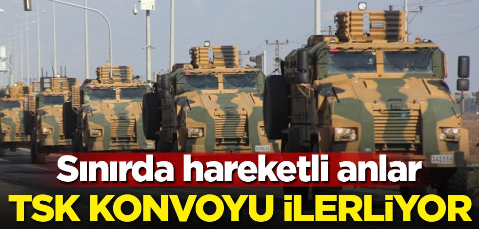 Sınırda hareketli anlar! TSK konvoyu ilerliyor