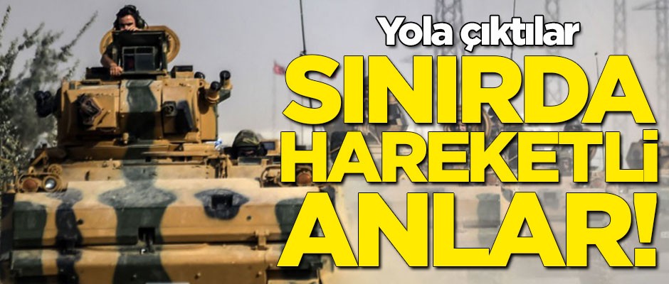 Sınırda hareketli anlar! Yola çıktılar