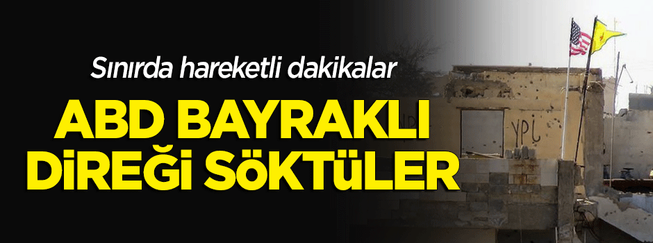 Sınırda hareketli dakikalar! ABD bayraklı direği söktüler