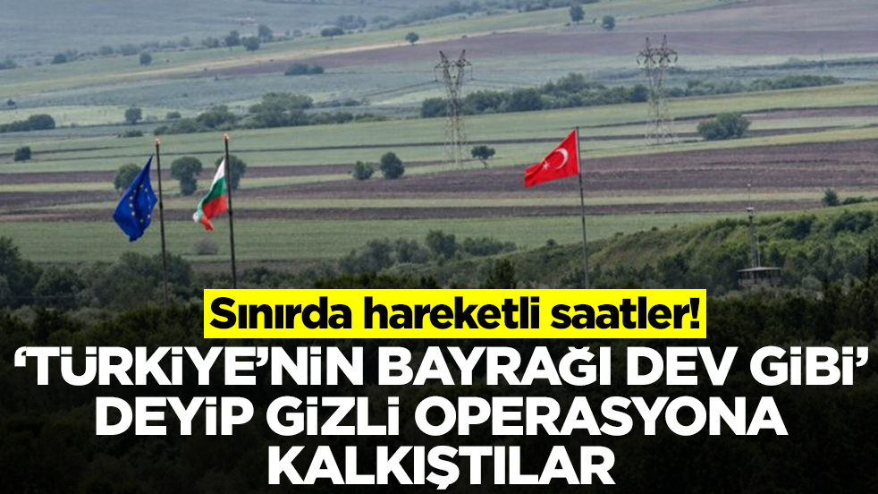 Sınırda hareketli saatler: 'Türkiye'nin bayrağı dev gibi' deyip gizli operasyona kalkıştılar
