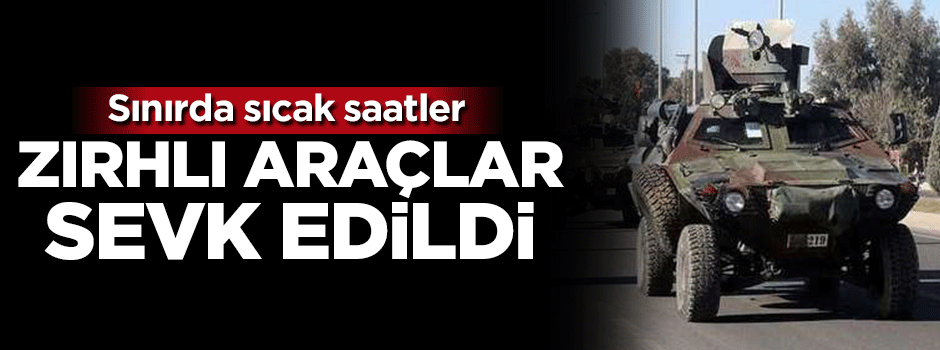 Sınırda hareketli saatler! Zırhlı araçlar sevk edildi