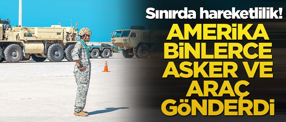 Sınırda hareketlilik! ABD binlerce asker ve araç gönderdi