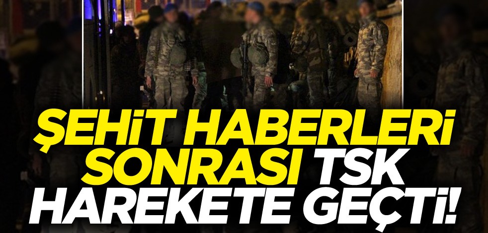 Sınırda hareketlilik! Şehit haberleri sonrası TSK harekete geçti