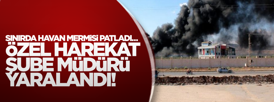 Sınırda havan mermisi patladı Özel Harekat Şube Müdürü yaralandı