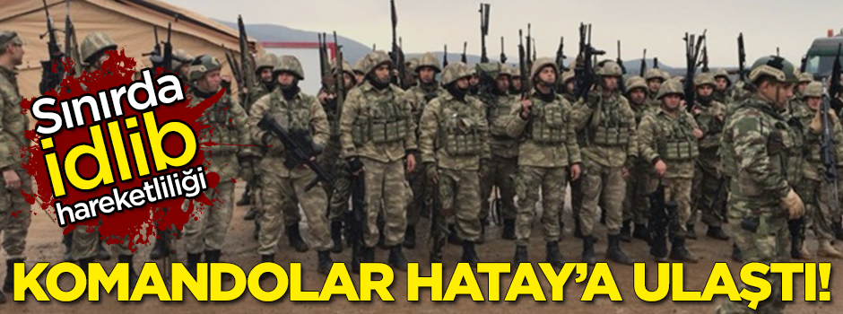 Sınır'da İdlib hareketliliği! Komandolar Hatay'a ulaştı