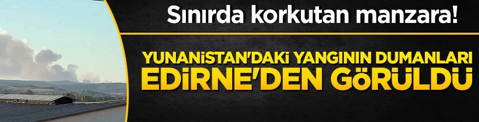 Sınırda korkutan manzara! Yunanistan'daki yangının dumanları Edirne'den görüldü