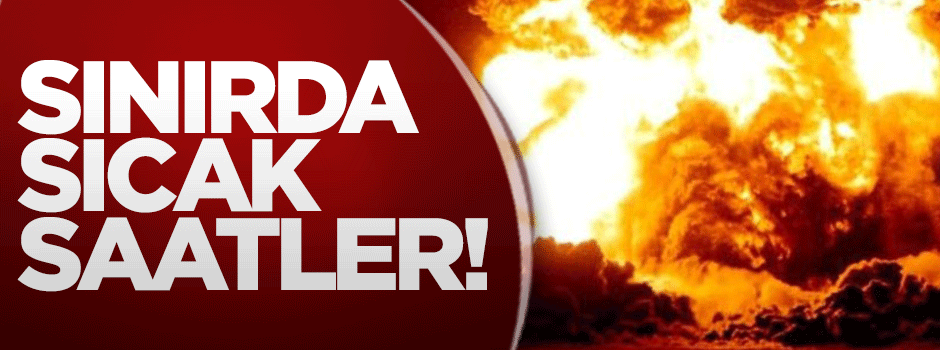 Sınırda sıcak saatler!