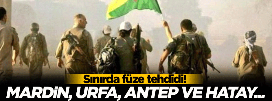 Sınırda tehdit! Mardin, Urfa, Antep ve Hatay...