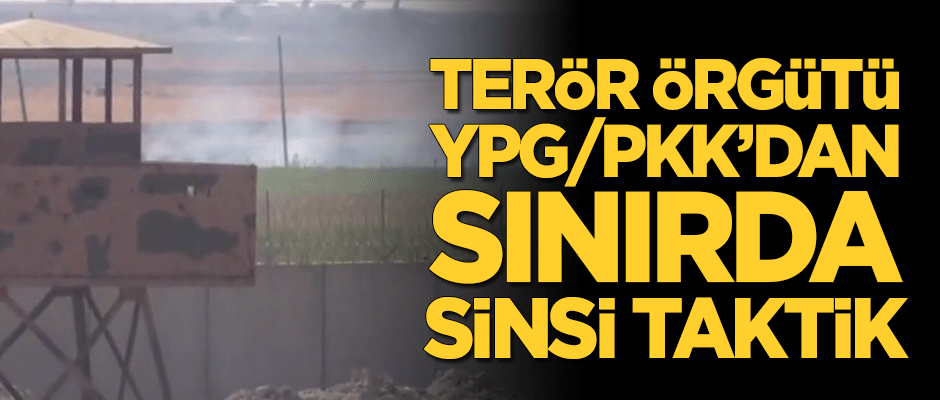 Sınırda terör örgütü YPG/PKK'dan sinsi taktik!