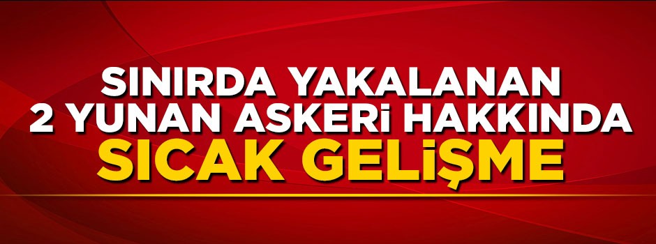 Sınırda yakalanan 2 Yunan askeri mahkemeye sevk edildi