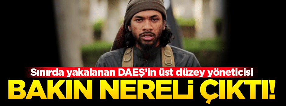 Sınırda yakalanan DAEŞ'li terörist bakın nereli çıktı!