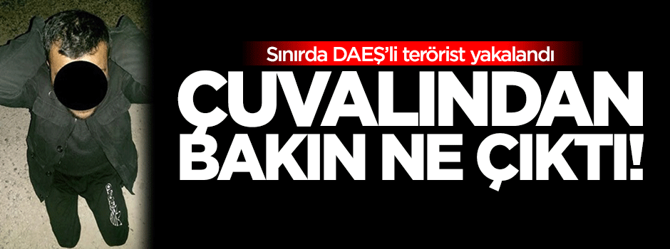Sınırda yakalanan DAEŞ'linin çuvalından bakın ne çıktı!