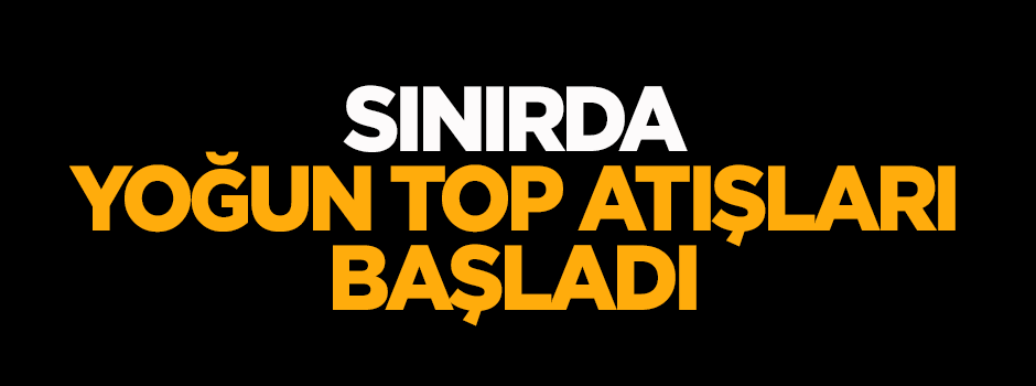 Sınırda yoğun top atışları başladı