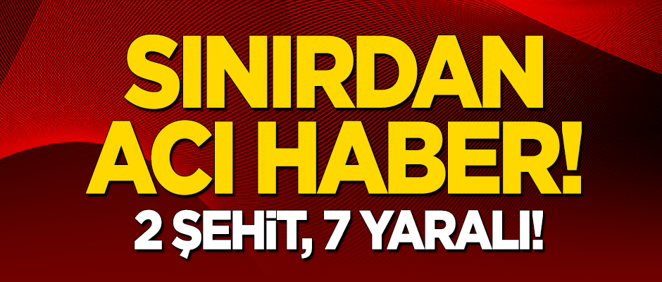 Sınırdan acı haber: 2 şehit 7 yaralı!