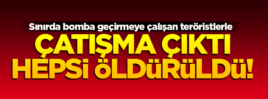Sınırdan bomba geçirmeye çalışan teröristlerle çatışma!