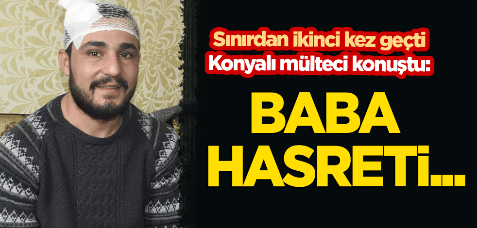 Sınırdan ikinci kez geçen Konyalı göçmen konuştu: Baba hasreti...