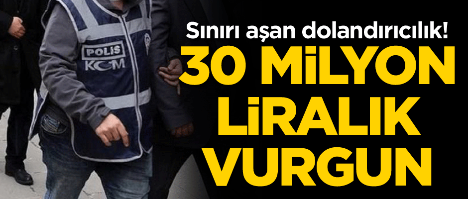 Sınırı aşan dolandırıcılık! 30 milyon liralık vurgun